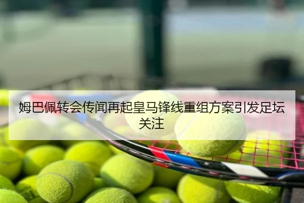 姆巴佩转会传闻再起皇马锋线重组方案引发足坛关注