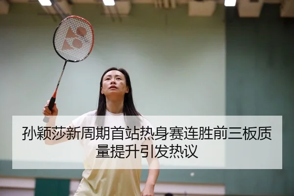 孙颖莎新周期首站热身赛连胜前三板质量提升引发热议