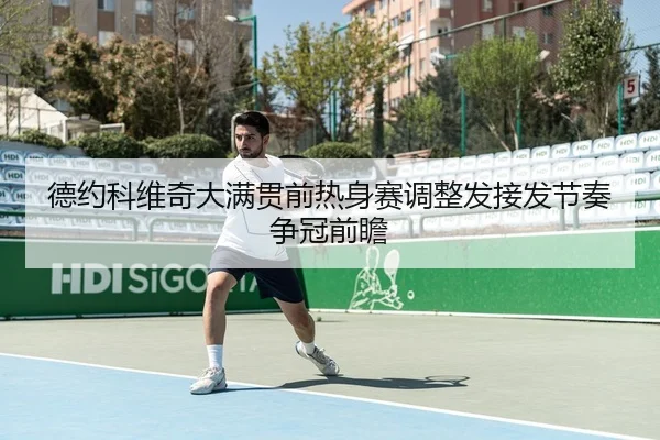德约科维奇大满贯前热身赛调整发接发节奏争冠前瞻